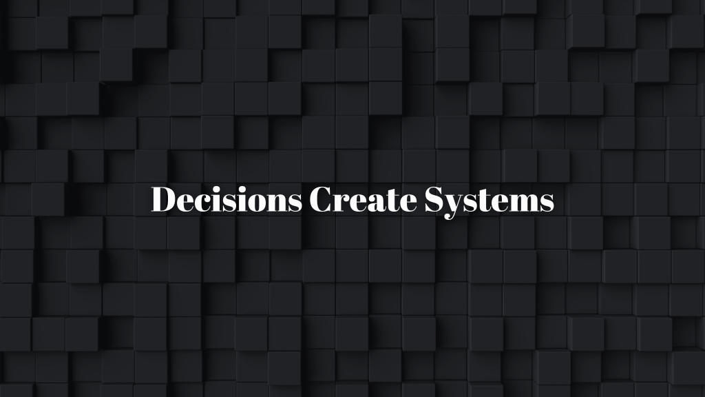 Decisions Create Systems